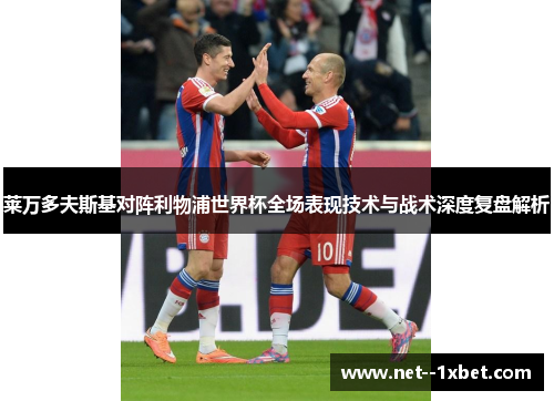 莱万多夫斯基对阵利物浦世界杯全场表现技术与战术深度复盘解析