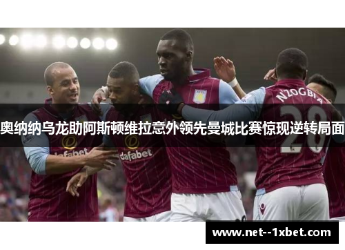 奥纳纳乌龙助阿斯顿维拉意外领先曼城比赛惊现逆转局面 奥纳纳乌龙助阿斯顿维拉意外领先曼城比赛惊现逆转局面