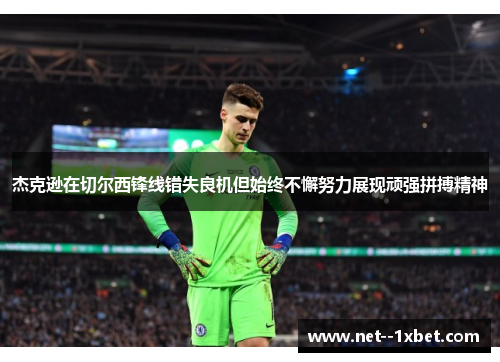 杰克逊在切尔西锋线错失良机但始终不懈努力展现顽强拼搏精神