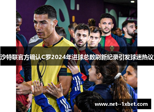 沙特联官方确认C罗2024年进球总数刷新纪录引发球迷热议 沙特联官方确认C罗2024年进球总数刷新纪录引发球迷热议