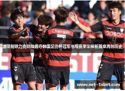 浦项制铁力克劲敌勇夺韩国足协杯冠军书写赛季荣耀新篇章再创历史