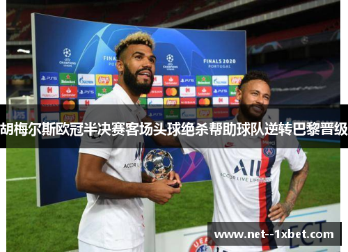 胡梅尔斯欧冠半决赛客场头球绝杀帮助球队逆转巴黎晋级