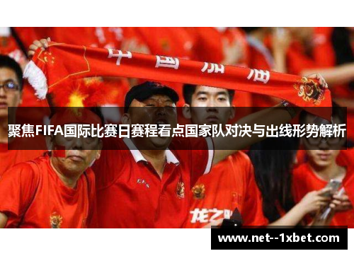 聚焦FIFA国际比赛日赛程看点国家队对决与出线形势解析