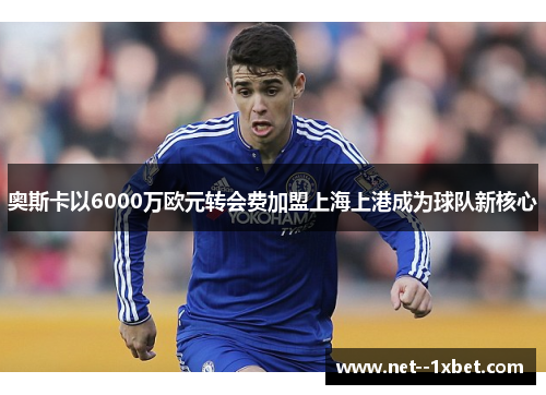奥斯卡以6000万欧元转会费加盟上海上港成为球队新核心