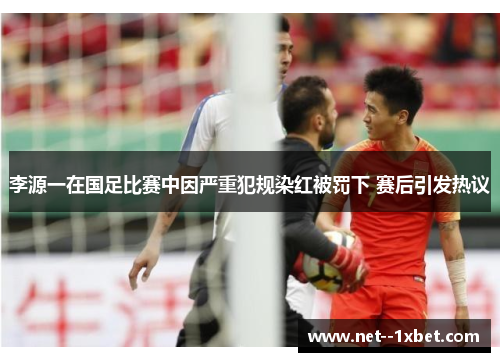 李源一在国足比赛中因严重犯规染红被罚下 赛后引发热议
