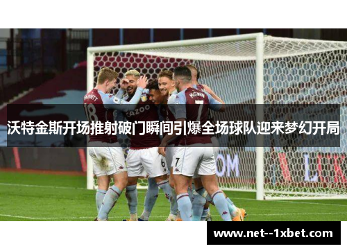 沃特金斯开场推射破门瞬间引爆全场球队迎来梦幻开局