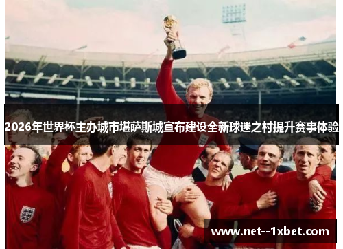 2026年世界杯主办城市堪萨斯城宣布建设全新球迷之村提升赛事体验 2026年世界杯主办城市堪萨斯城宣布建设全新球迷之村提升赛事体验