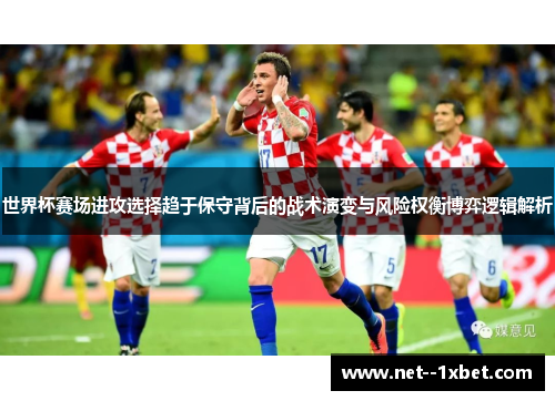 世界杯赛场进攻选择趋于保守背后的战术演变与风险权衡博弈逻辑解析