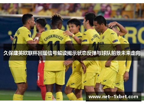 久保建英欧联杯回暖信号解读揭示状态反弹与球队前景未来走向 久保建英欧联杯回暖信号解读揭示状态反弹与球队前景未来走向