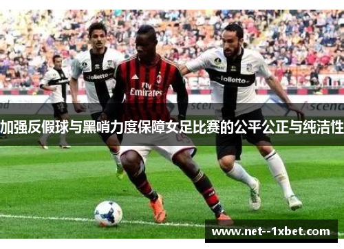 加强反假球与黑哨力度保障女足比赛的公平公正与纯洁性 加强反假球与黑哨力度保障女足比赛的公平公正与纯洁性