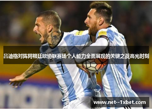 吕迪格对阵阿根廷欧协联赛场个人能力全面展现的关键之战高光时刻 吕迪格对阵阿根廷欧协联赛场个人能力全面展现的关键之战高光时刻