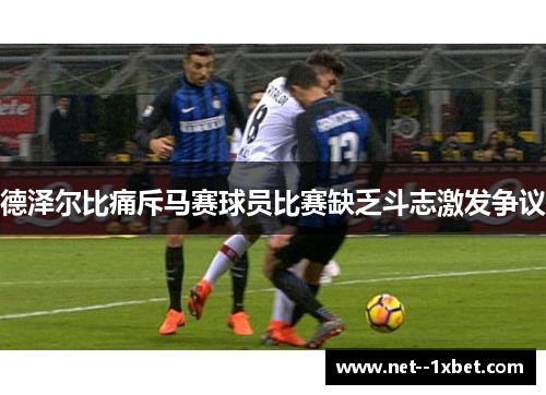 德泽尔比痛斥马赛球员比赛缺乏斗志激发争议 德泽尔比痛斥马赛球员比赛缺乏斗志激发争议