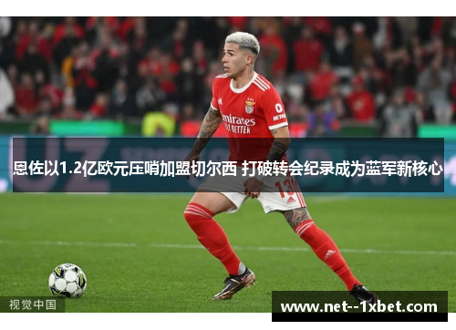 恩佐以1.2亿欧元压哨加盟切尔西 打破转会纪录成为蓝军新核心