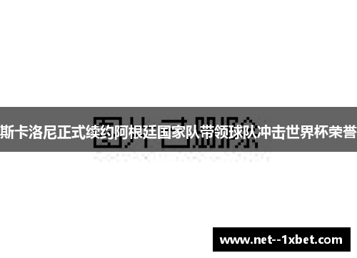 斯卡洛尼正式续约阿根廷国家队带领球队冲击世界杯荣誉 斯卡洛尼正式续约阿根廷国家队带领球队冲击世界杯荣誉