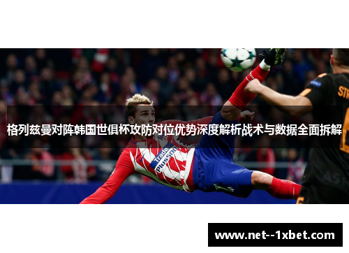 格列兹曼对阵韩国世俱杯攻防对位优势深度解析战术与数据全面拆解 格列兹曼对阵韩国世俱杯攻防对位优势深度解析战术与数据全面拆解