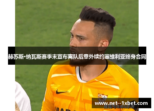 赫苏斯·纳瓦斯赛季末宣布离队后意外续约塞维利亚终身合同 赫苏斯·纳瓦斯赛季末宣布离队后意外续约塞维利亚终身合同